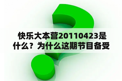  快乐大本营20110423是什么？为什么这期节目备受关注？