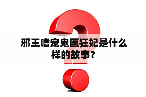  邪王嗜宠鬼医狂妃是什么样的故事？