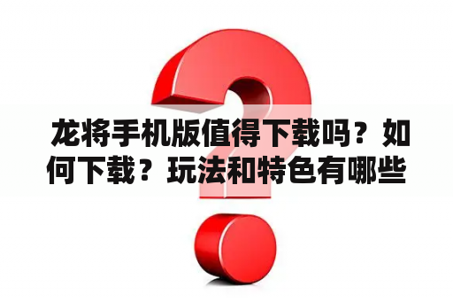  龙将手机版值得下载吗？如何下载？玩法和特色有哪些？