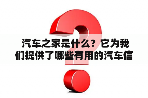  汽车之家是什么？它为我们提供了哪些有用的汽车信息？