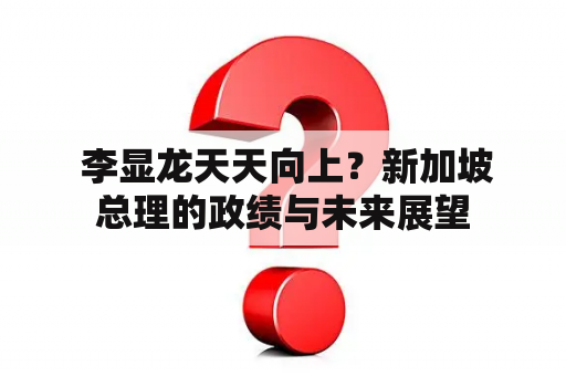  李显龙天天向上？新加坡总理的政绩与未来展望