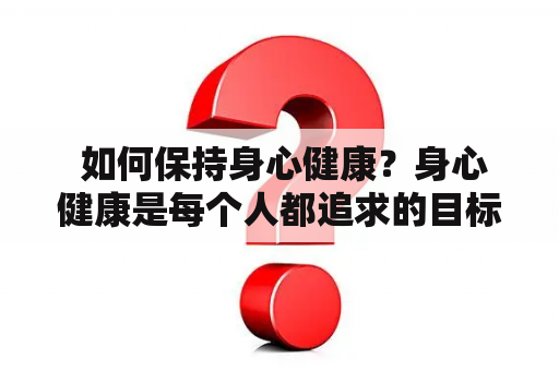  如何保持身心健康？身心健康是每个人都追求的目标。它不仅使我们具有更高的生产力，更重要的是让我们能够度过更健康、更愉快的一生。但是，如何才能保持身心健康呢？下面是一些方法。