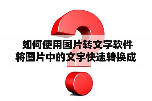  如何使用图片转文字软件将图片中的文字快速转换成文字？