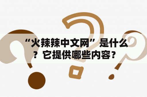  “火辣辣中文网”是什么？它提供哪些内容？