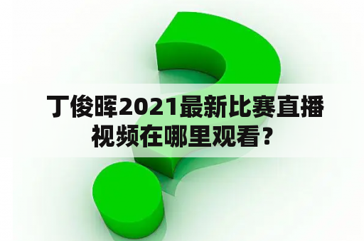  丁俊晖2021最新比赛直播视频在哪里观看？