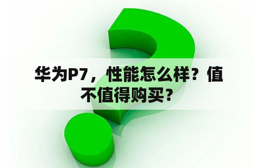  华为P7，性能怎么样？值不值得购买？