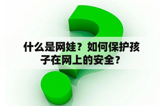  什么是网娃？如何保护孩子在网上的安全？