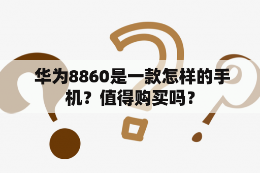  华为8860是一款怎样的手机？值得购买吗？