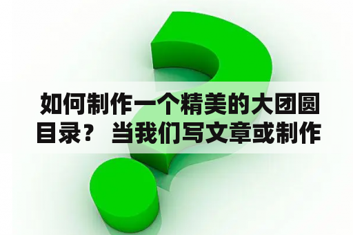  如何制作一个精美的大团圆目录？ 当我们写文章或制作网站时，经常需要为读者展示所写内容的大致框架，这时就需要一个精美的大团圆目录。下面是一些制作大团圆目录的实用技巧。