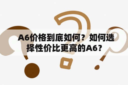   A6价格到底如何？如何选择性价比更高的A6？