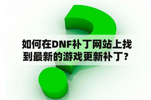  如何在DNF补丁网站上找到最新的游戏更新补丁？