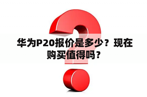  华为P20报价是多少？现在购买值得吗？