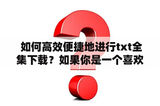  如何高效便捷地进行txt全集下载？如果你是一个喜欢阅读txt电子书的人，或者在学习、工作中需要大量的文献资料，那么如何获取这些文本资料就是一个重要的问题。在互联网上，我们可以通过一些渠道，进行高效便捷的txt全集下载。以下是几种可行的方法。