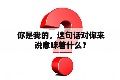  你是我的，这句话对你来说意味着什么？