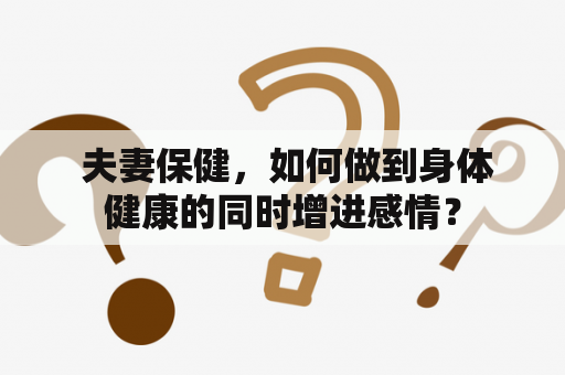  夫妻保健，如何做到身体健康的同时增进感情？