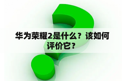  华为荣耀2是什么？该如何评价它？