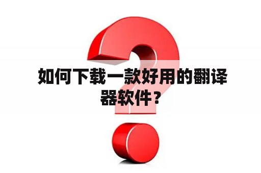  如何下载一款好用的翻译器软件？