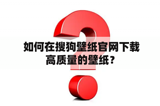  如何在搜狗壁纸官网下载高质量的壁纸？
