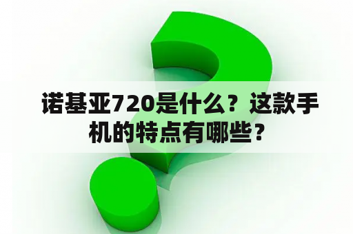  诺基亚720是什么？这款手机的特点有哪些？