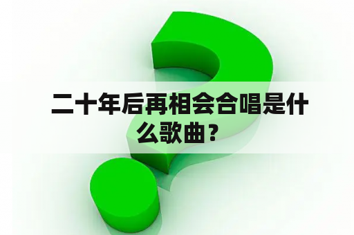  二十年后再相会合唱是什么歌曲？