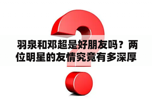  羽泉和邓超是好朋友吗？两位明星的友情究竟有多深厚呢？