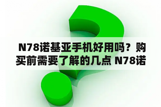  N78诺基亚手机好用吗？购买前需要了解的几点 N78诺基亚手机是一款经典的智能手机，它拥有着不错的配置和性能。但是在购买之前，我们需要了解几点信息，以便能够更好地使用和体验这款手机。