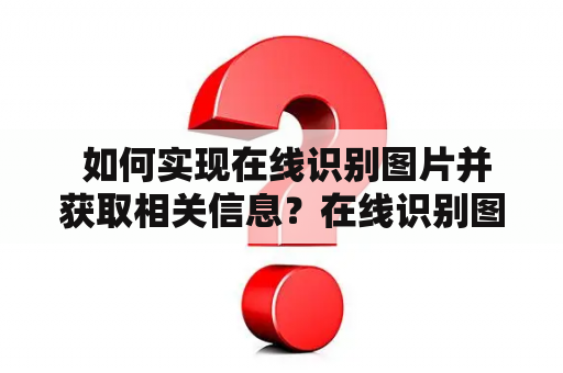  如何实现在线识别图片并获取相关信息？在线识别图片相关信息