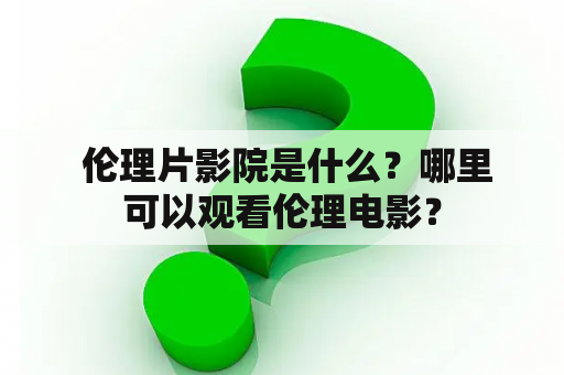  伦理片影院是什么？哪里可以观看伦理电影？