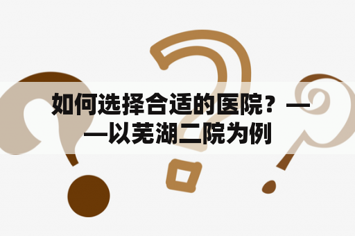  如何选择合适的医院？——以芜湖二院为例