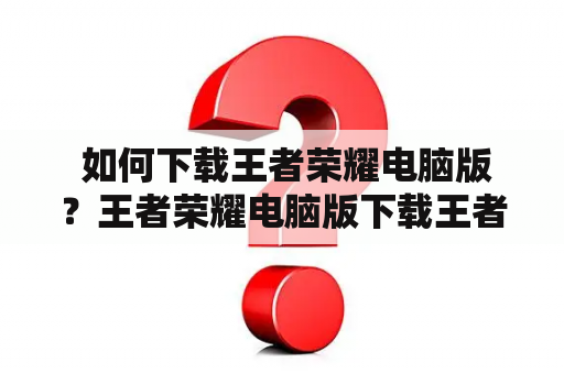  如何下载王者荣耀电脑版？王者荣耀电脑版下载王者荣耀电脑版电脑版王者荣耀下载下载王者荣耀电脑版如何下载王者荣耀电脑版