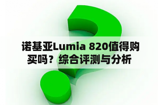  诺基亚Lumia 820值得购买吗？综合评测与分析