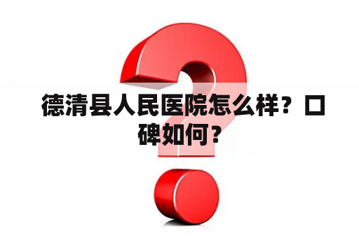  德清县人民医院怎么样？口碑如何？