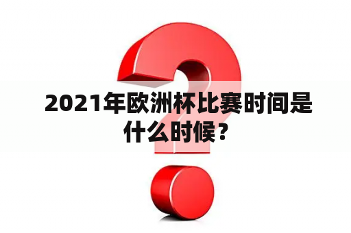  2021年欧洲杯比赛时间是什么时候？