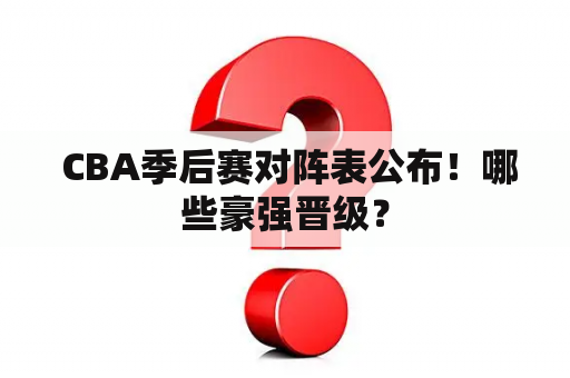  CBA季后赛对阵表公布！哪些豪强晋级？