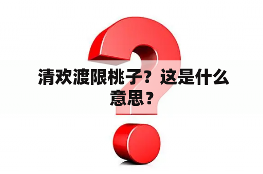  清欢渡限桃子？这是什么意思？