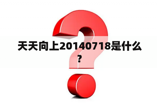  天天向上20140718是什么？