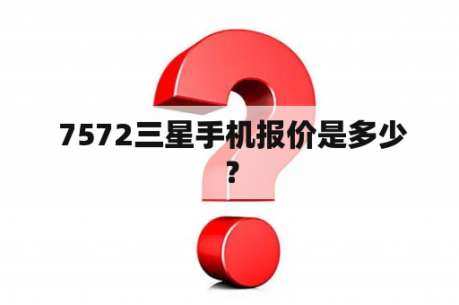  7572三星手机报价是多少？