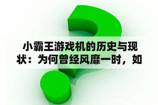  小霸王游戏机的历史与现状：为何曾经风靡一时，如今却销声匿迹？