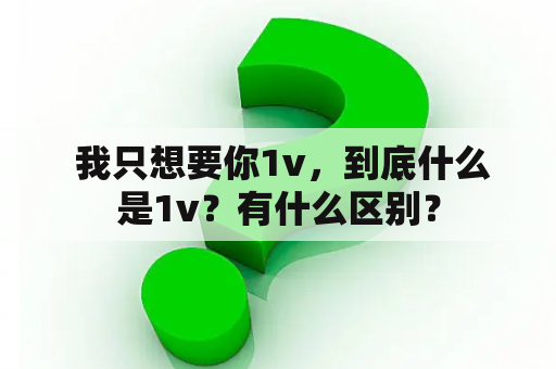  我只想要你1v，到底什么是1v？有什么区别？