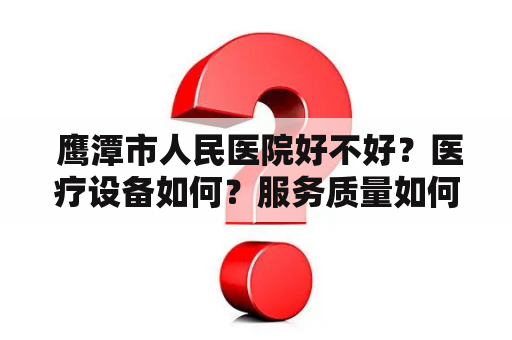  鹰潭市人民医院好不好？医疗设备如何？服务质量如何？