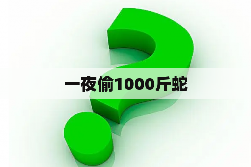 一夜偷1000斤蛇