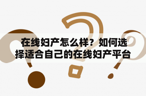  在线妇产怎么样？如何选择适合自己的在线妇产平台？