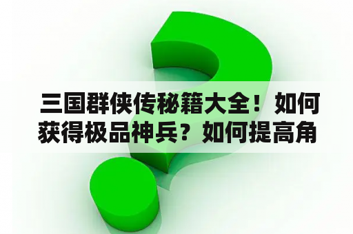  三国群侠传秘籍大全！如何获得极品神兵？如何提高角色属性？如何打败强大的敌人？本文为您详细介绍三国群侠传秘籍，让您轻松游戏！