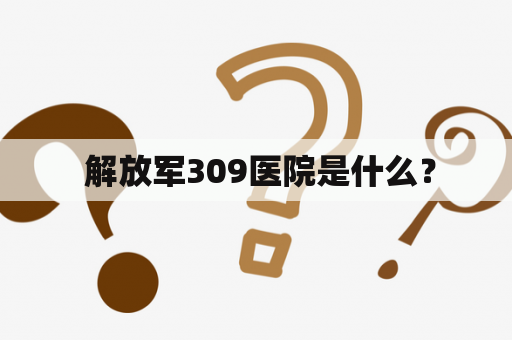  解放军309医院是什么？