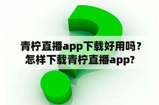  青柠直播app下载好用吗？怎样下载青柠直播app?