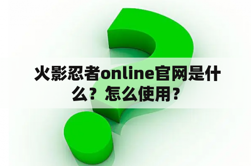  火影忍者online官网是什么？怎么使用？