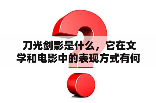  刀光剑影是什么，它在文学和电影中的表现方式有何不同？