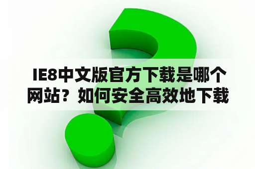  IE8中文版官方下载是哪个网站？如何安全高效地下载？