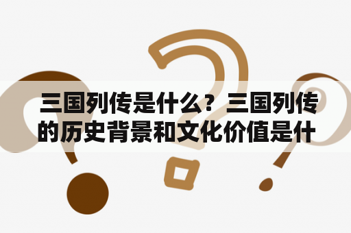  三国列传是什么？三国列传的历史背景和文化价值是什么？