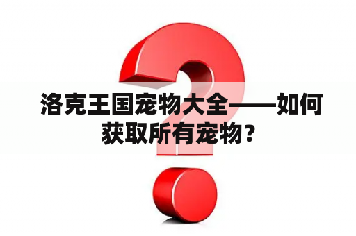  洛克王国宠物大全——如何获取所有宠物？
